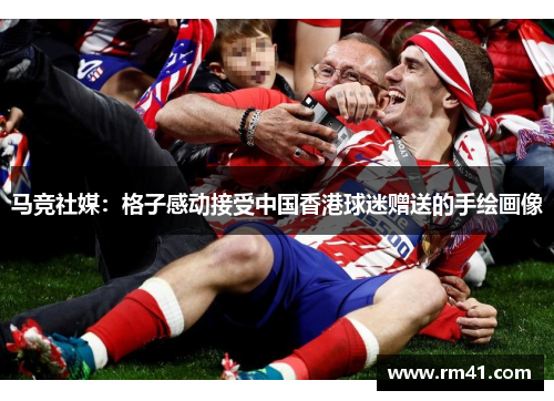 马竞社媒：格子感动接受中国香港球迷赠送的手绘画像