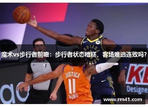魔术vs步行者前瞻：步行者状态糟糕，客场难逃连败吗？